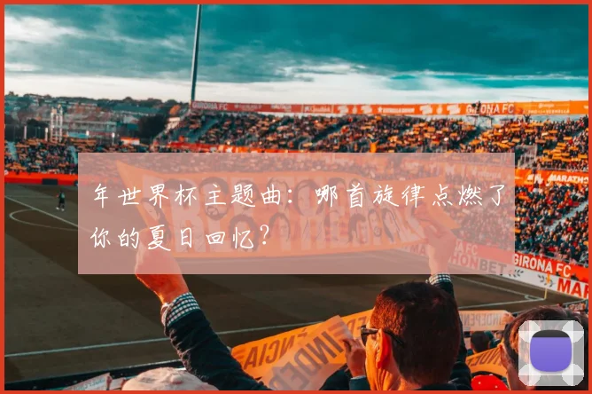 年世界杯主题曲：哪首旋律点燃了你的夏日回忆？
