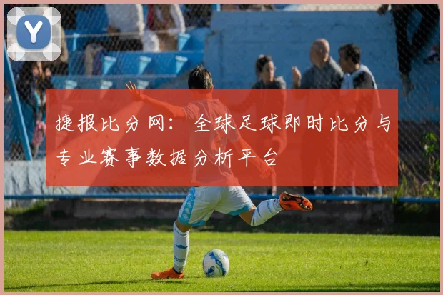 捷报比分网：全球足球即时比分与专业赛事数据分析平台
