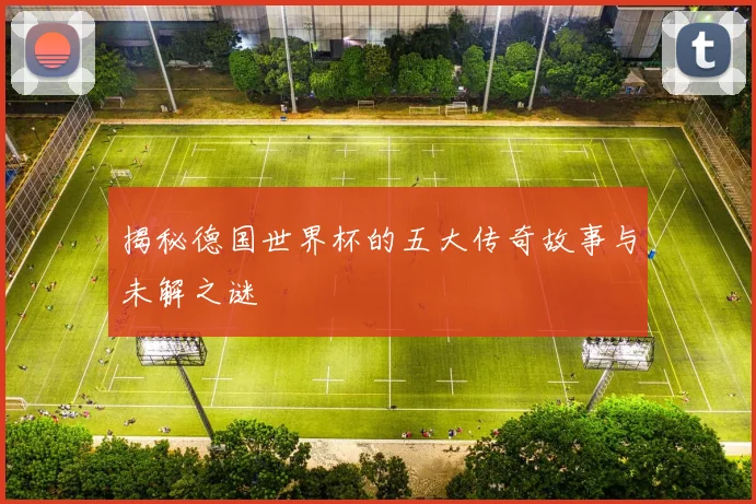 揭秘德国世界杯的五大传奇故事与未解之谜