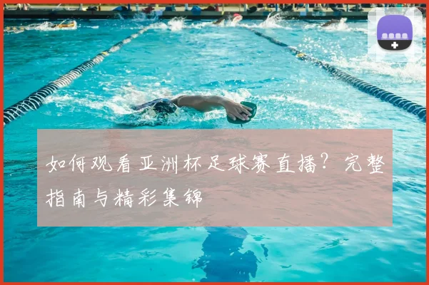 如何观看亚洲杯足球赛直播？完整指南与精彩集锦
