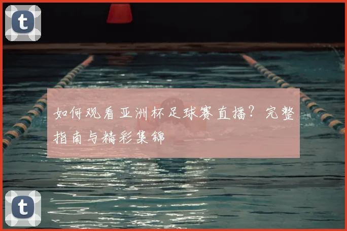 如何观看亚洲杯足球赛直播?完整指南与精彩集锦