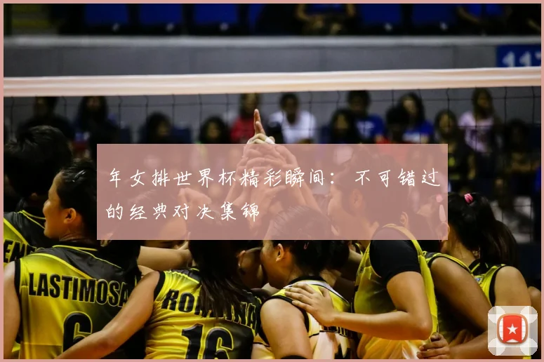 年女排世界杯精彩瞬间：不可错过的经典对决集锦